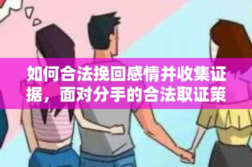 如何合法挽回感情并收集证据，面对分手的合法取证策略
