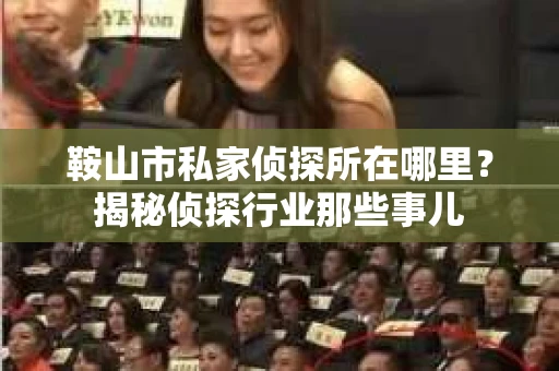 鞍山市私家侦探所在哪里？揭秘侦探行业那些事儿