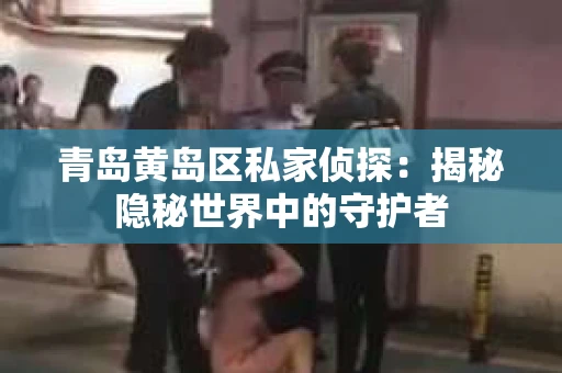 青岛黄岛区私家侦探：揭秘隐秘世界中的守护者