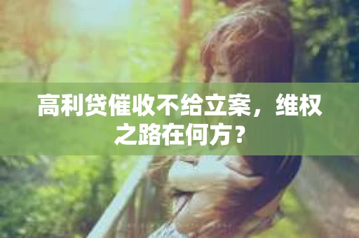 高利贷催收不给立案，维权之路在何方？