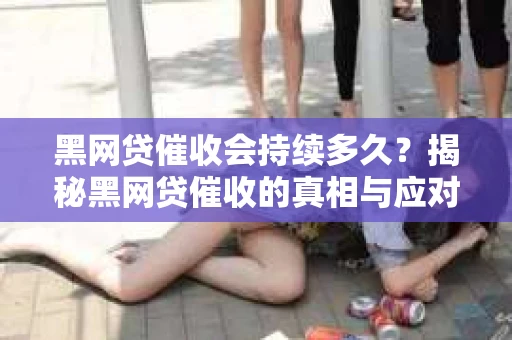 黑网贷催收会持续多久？揭秘黑网贷催收的真相与应对策略
