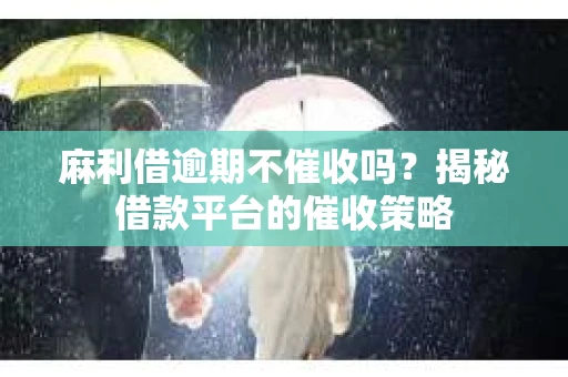 麻利借逾期不催收吗？揭秘借款平台的催收策略