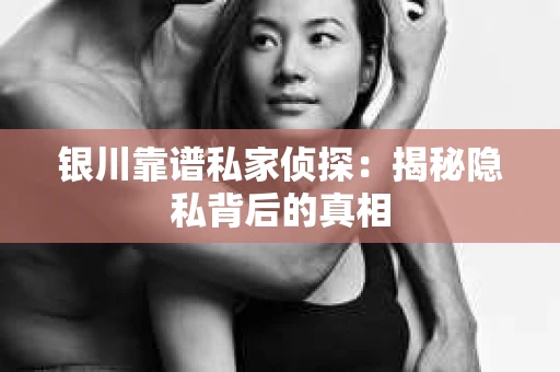 银川靠谱私家侦探：揭秘隐私背后的真相