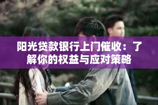 阳光贷款银行上门催收：了解你的权益与应对策略
