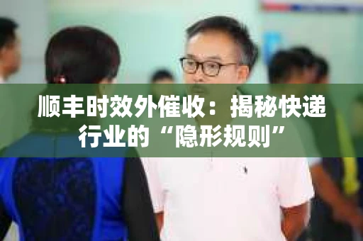 顺丰时效外催收：揭秘快递行业的“隐形规则”