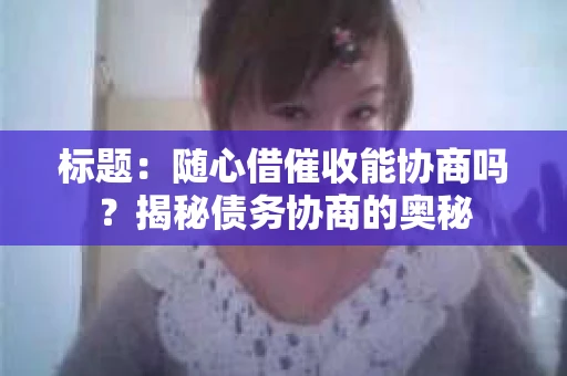 标题：随心借催收能协商吗？揭秘债务协商的奥秘
