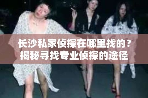 长沙私家侦探在哪里找的？揭秘寻找专业侦探的途径