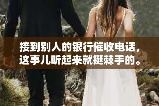 接到别人的银行催收电话，这事儿听起来就挺棘手的。我最近就遇到了这样的事情，所以想和大家聊聊这个话题。首先，你得明白，银行催收电话并不是什么新鲜事儿，但面对这样的电话，我们该如何应对呢？下面，我就从自己的经历出发，和大家分享一下我的看法。