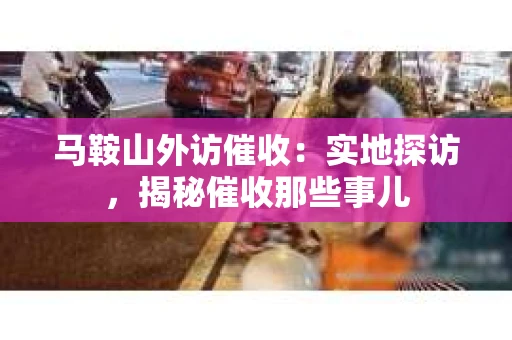 马鞍山外访催收：实地探访，揭秘催收那些事儿