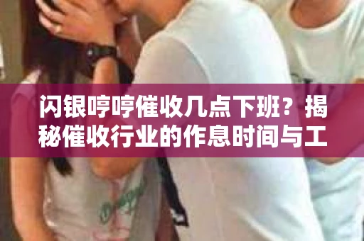 闪银哼哼催收几点下班？揭秘催收行业的作息时间与工作状态