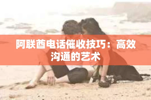 阿联酋电话催收技巧：高效沟通的艺术
