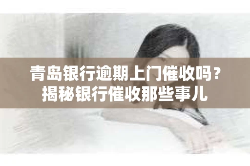 青岛银行逾期上门催收吗？揭秘银行催收那些事儿