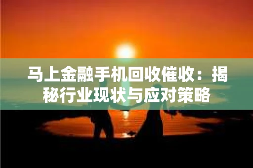 马上金融手机回收催收：揭秘行业现状与应对策略