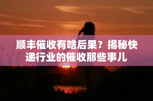顺丰催收有啥后果？揭秘快递行业的催收那些事儿