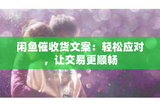 闲鱼催收货文案：轻松应对，让交易更顺畅