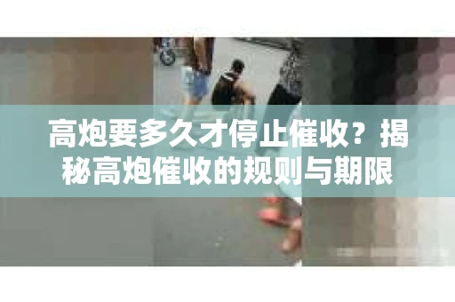 高炮要多久才停止催收？揭秘高炮催收的规则与期限