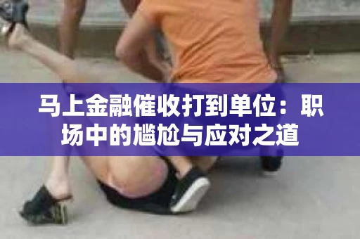 马上金融催收打到单位：职场中的尴尬与应对之道