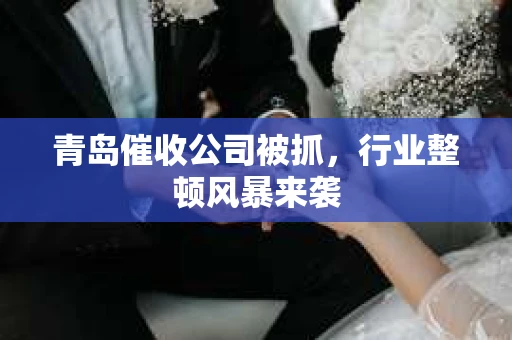 青岛催收公司被抓，行业整顿风暴来袭