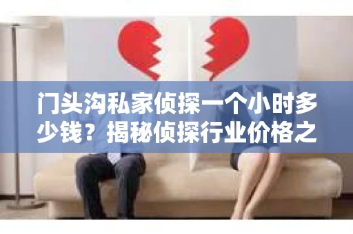 门头沟私家侦探一个小时多少钱？揭秘侦探行业价格之谜