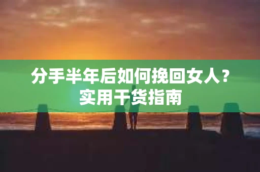 分手半年后如何挽回女人？实用干货指南