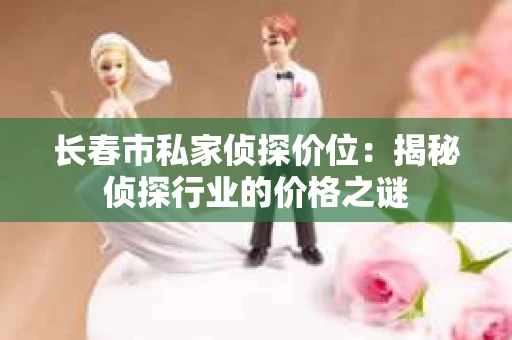 长春市私家侦探价位：揭秘侦探行业的价格之谜