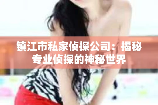 镇江市私家侦探公司：揭秘专业侦探的神秘世界