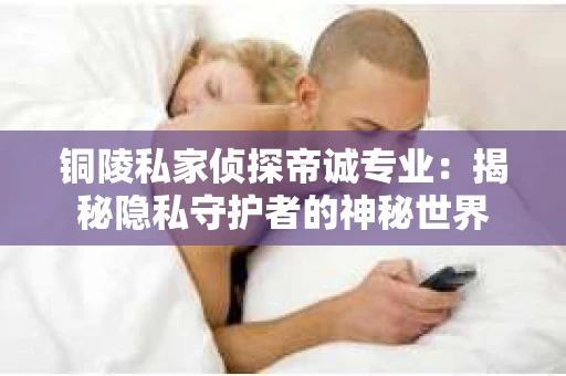 铜陵私家侦探帝诚专业：揭秘隐私守护者的神秘世界