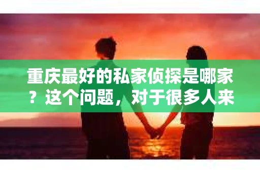 重庆最好的私家侦探是哪家？这个问题，对于很多人来说，可能是一个出于无奈的选择。在这个快节奏的社会，有些人可能因为婚姻、家庭、工作等原因，需要寻求私家侦探的帮助。那么，在重庆，哪家私家侦探是众人眼中的佼佼者呢？今天，我就来和大家聊聊这个话题。