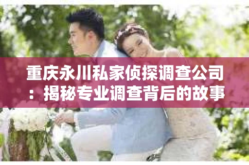 重庆永川私家侦探调查公司：揭秘专业调查背后的故事
