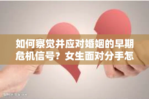 如何察觉并应对婚姻的早期危机信号?女生面对分手怎么办? 如何察觉并应对婚姻的早期危机信号?女生面对分手怎么办?