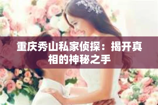 重庆秀山私家侦探：揭开真相的神秘之手