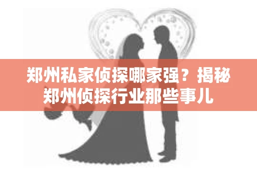 郑州私家侦探哪家强？揭秘郑州侦探行业那些事儿