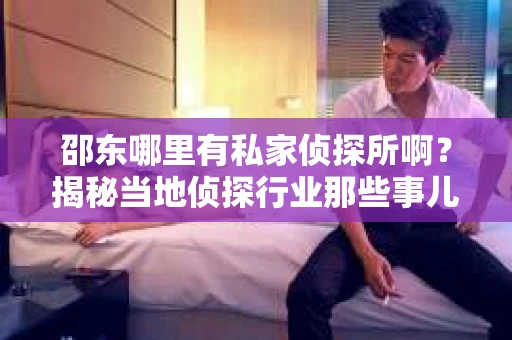 邵东哪里有私家侦探所啊?揭秘当地侦探行业那些事儿 邵东哪里有私家侦探所啊?揭秘当地侦探行业那些事儿