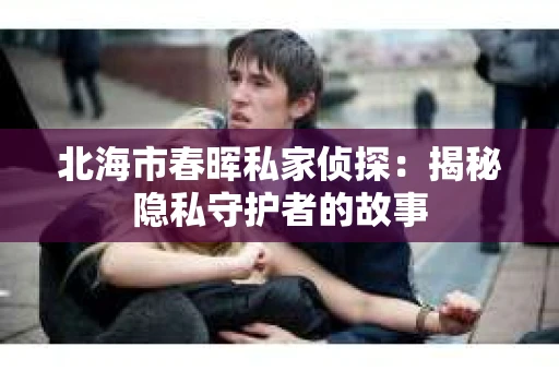 北海市春晖私家侦探：揭秘隐私守护者的故事