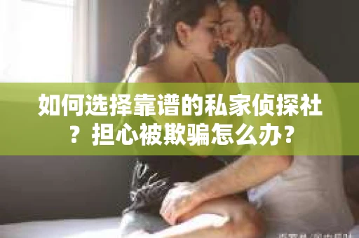 如何选择靠谱的私家侦探社？担心被欺骗怎么办？