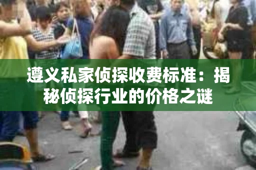 遵义私家侦探收费标准：揭秘侦探行业的价格之谜
