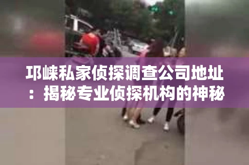 邛崃私家侦探调查公司地址：揭秘专业侦探机构的神秘面纱