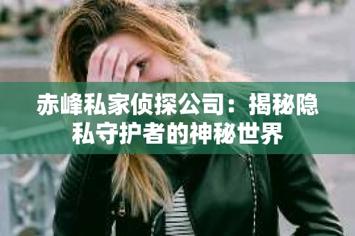 赤峰私家侦探公司：揭秘隐私守护者的神秘世界