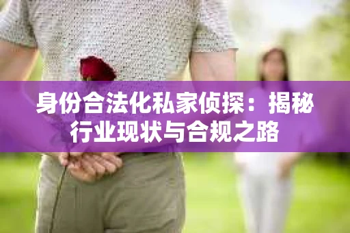 身份合法化私家侦探：揭秘行业现状与合规之路