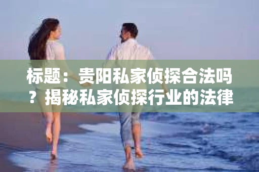 标题：贵阳私家侦探合法吗？揭秘私家侦探行业的法律边界