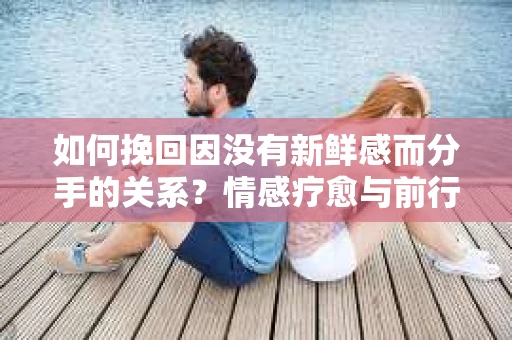 如何挽回因没有新鲜感而分手的关系？情感疗愈与前行计划