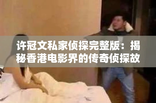 许冠文私家侦探完整版：揭秘香港电影界的传奇侦探故事