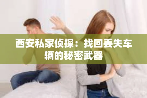 西安私家侦探：找回丢失车辆的秘密武器