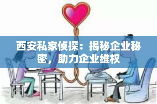 西安私家侦探：揭秘企业秘密，助力企业维权
