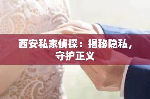西安私家侦探：揭秘隐私，守护正义