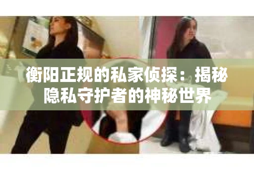 衡阳正规的私家侦探：揭秘隐私守护者的神秘世界