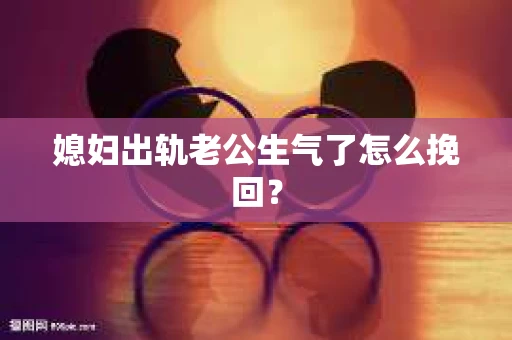媳妇出轨老公生气了怎么挽回？