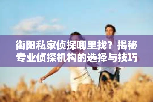 衡阳私家侦探哪里找？揭秘专业侦探机构的选择与技巧