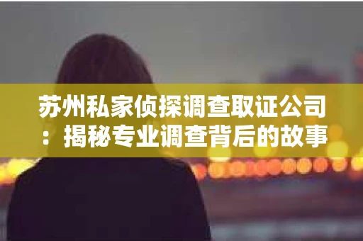 苏州私家侦探调查取证公司：揭秘专业调查背后的故事