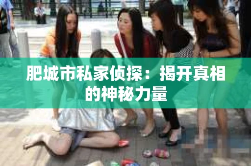 肥城市私家侦探：揭开真相的神秘力量